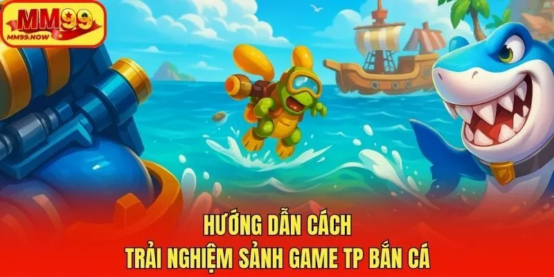 Hướng dẫn cách trải nghiệm sảnh game TP bắn cá