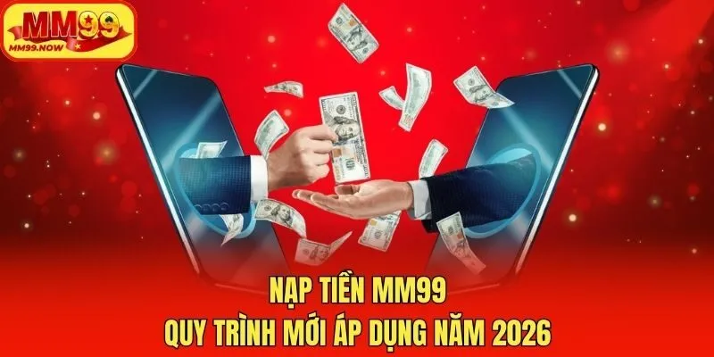 Nạp Tiền MM99 - Quy Trình Mới Áp Dụng Năm 2026