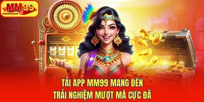Tải app MM99 mang đến trải nghiệm mượt mà cực đã
